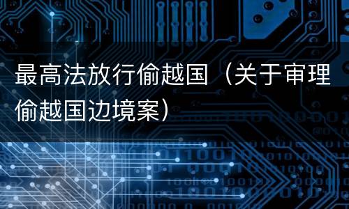 最高法放行偷越国（关于审理偷越国边境案）