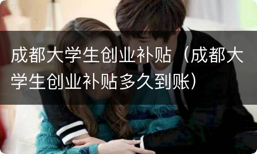成都大学生创业补贴（成都大学生创业补贴多久到账）