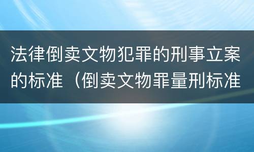 法律倒卖文物犯罪的刑事立案的标准（倒卖文物罪量刑标准是什么）