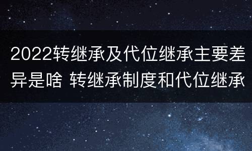 2022转继承及代位继承主要差异是啥 转继承制度和代位继承制度可以互相取代吗