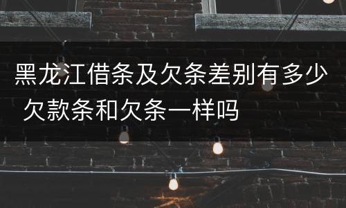 黑龙江借条及欠条差别有多少 欠款条和欠条一样吗