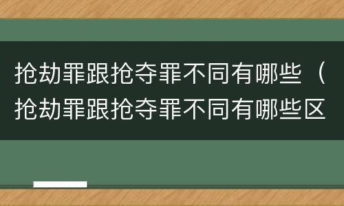 抢劫罪跟抢夺罪不同有哪些（抢劫罪跟抢夺罪不同有哪些区别）