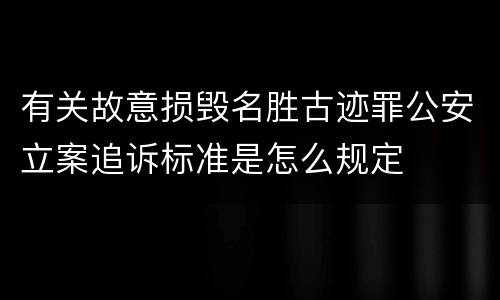 有关故意损毁名胜古迹罪公安立案追诉标准是怎么规定