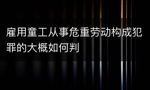雇用童工从事危重劳动构成犯罪的大概如何判