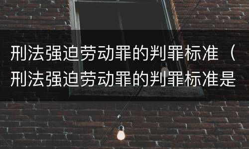 刑法强迫劳动罪的判罪标准（刑法强迫劳动罪的判罪标准是）