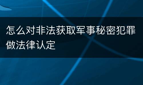 怎么对非法获取军事秘密犯罪做法律认定