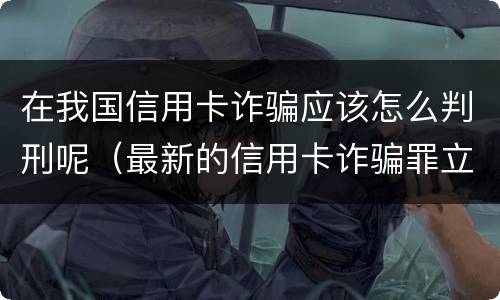 在我国信用卡诈骗应该怎么判刑呢（最新的信用卡诈骗罪立案量刑标准）