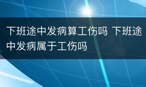 下班途中发病算工伤吗 下班途中发病属于工伤吗