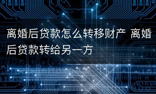 离婚后贷款怎么转移财产 离婚后贷款转给另一方