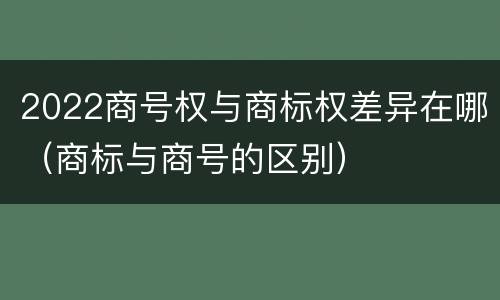 2022商号权与商标权差异在哪（商标与商号的区别）