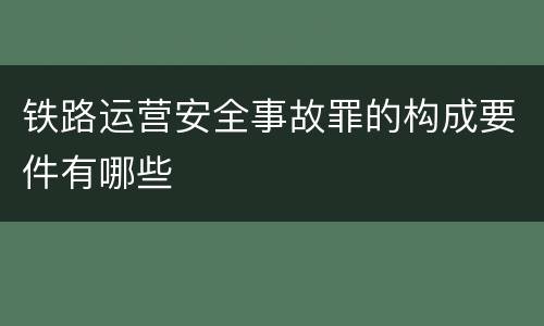 铁路运营安全事故罪的构成要件有哪些