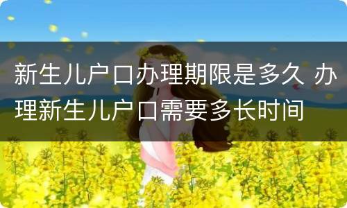 新生儿户口办理期限是多久 办理新生儿户口需要多长时间