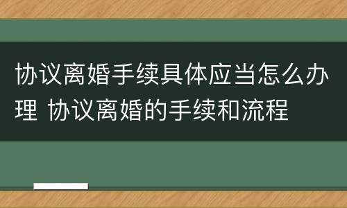 协议离婚手续具体应当怎么办理 协议离婚的手续和流程