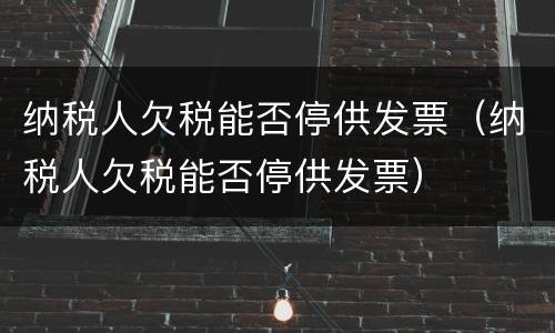 纳税人欠税能否停供发票（纳税人欠税能否停供发票）