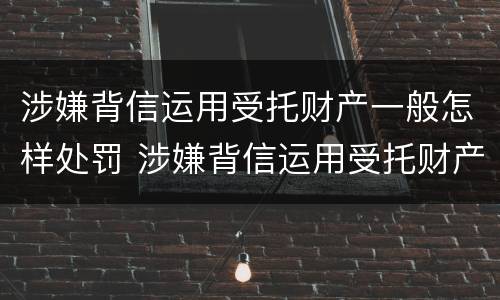 涉嫌背信运用受托财产一般怎样处罚 涉嫌背信运用受托财产一般怎样处罚的