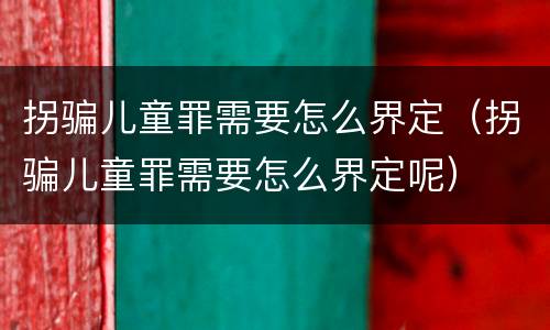 拐骗儿童罪需要怎么界定（拐骗儿童罪需要怎么界定呢）