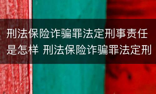 刑法保险诈骗罪法定刑事责任是怎样 刑法保险诈骗罪法定刑事责任是怎样的
