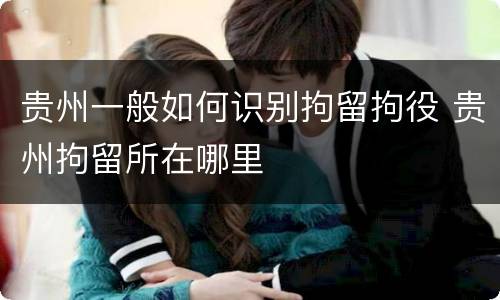 贵州一般如何识别拘留拘役 贵州拘留所在哪里