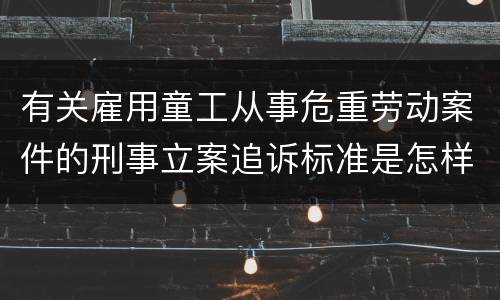 有关雇用童工从事危重劳动案件的刑事立案追诉标准是怎样的
