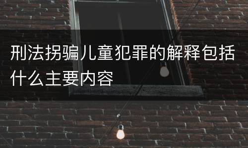 刑法拐骗儿童犯罪的解释包括什么主要内容