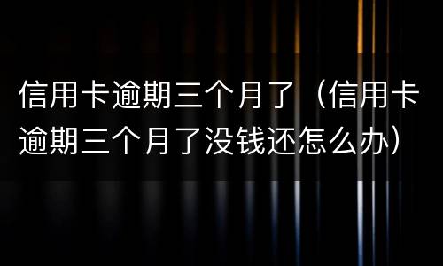 信用卡逾期三个月了（信用卡逾期三个月了没钱还怎么办）