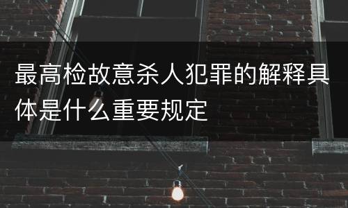 最高检故意杀人犯罪的解释具体是什么重要规定