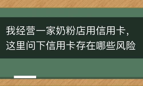 我经营一家奶粉店用信用卡，这里问下信用卡存在哪些风险