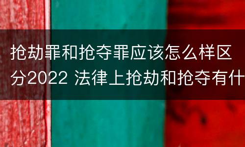 抢劫罪和抢夺罪应该怎么样区分2022 法律上抢劫和抢夺有什么区别