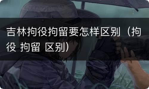 吉林拘役拘留要怎样区别（拘役 拘留 区别）