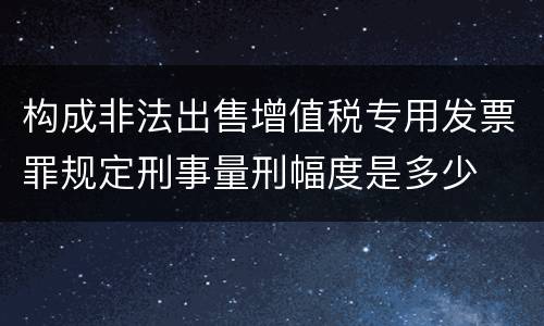 构成非法出售增值税专用发票罪规定刑事量刑幅度是多少