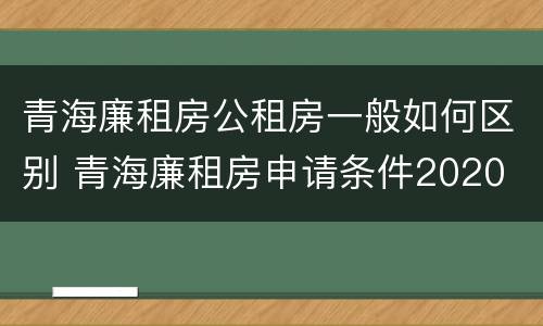 青海廉租房公租房一般如何区别 青海廉租房申请条件2020
