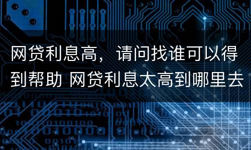 网贷利息高，请问找谁可以得到帮助 网贷利息太高到哪里去起诉