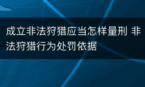 成立非法狩猎应当怎样量刑 非法狩猎行为处罚依据