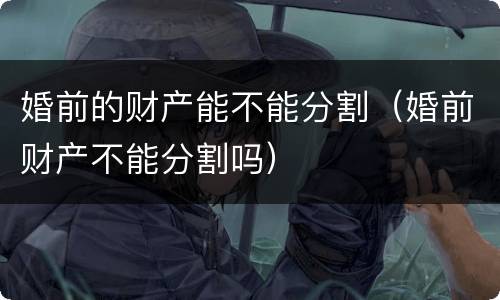 婚前的财产能不能分割（婚前财产不能分割吗）