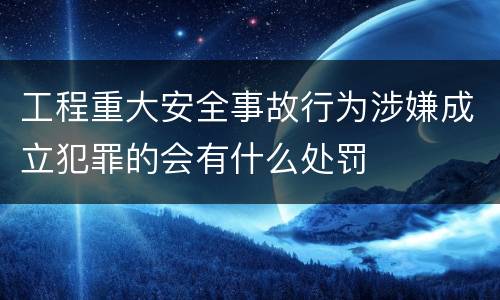 工程重大安全事故行为涉嫌成立犯罪的会有什么处罚