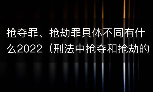 抢夺罪、抢劫罪具体不同有什么2022（刑法中抢夺和抢劫的区别）