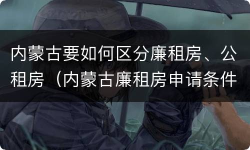 内蒙古要如何区分廉租房、公租房（内蒙古廉租房申请条件2019）