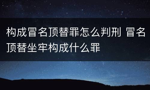 构成冒名顶替罪怎么判刑 冒名顶替坐牢构成什么罪