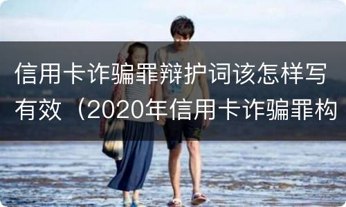信用卡诈骗罪辩护词该怎样写有效（2020年信用卡诈骗罪构成要件）