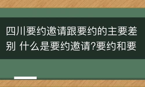 四川要约邀请跟要约的主要差别 什么是要约邀请?要约和要约邀请有哪些区别?