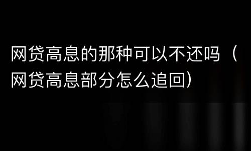 网贷高息的那种可以不还吗（网贷高息部分怎么追回）