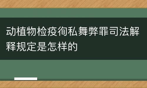 动植物检疫徇私舞弊罪司法解释规定是怎样的