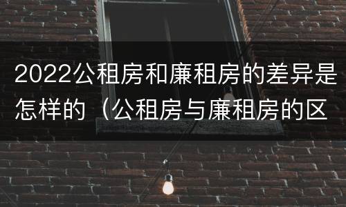 2022公租房和廉租房的差异是怎样的（公租房与廉租房的区别都在此,别再搞错了!）
