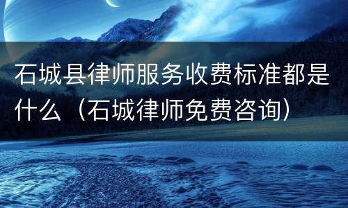 石城县律师服务收费标准都是什么（石城律师免费咨询）
