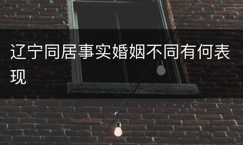 辽宁同居事实婚姻不同有何表现