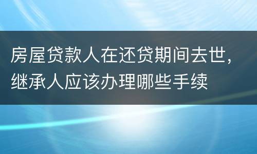 房屋贷款人在还贷期间去世，继承人应该办理哪些手续