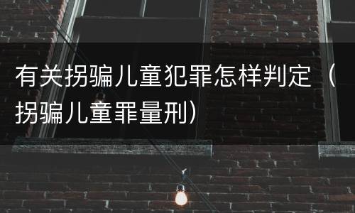 有关拐骗儿童犯罪怎样判定（拐骗儿童罪量刑）