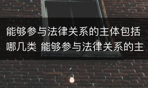 能够参与法律关系的主体包括哪几类 能够参与法律关系的主体包括哪几类人