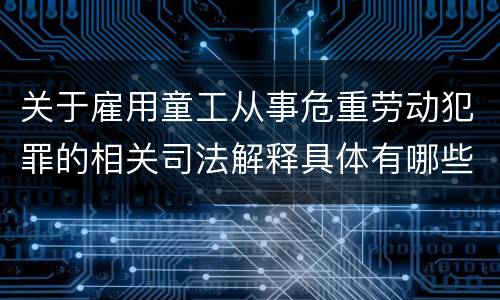 关于雇用童工从事危重劳动犯罪的相关司法解释具体有哪些