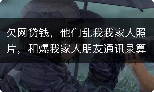 欠网贷钱，他们乱我我家人照片，和爆我家人朋友通讯录算侵权吗